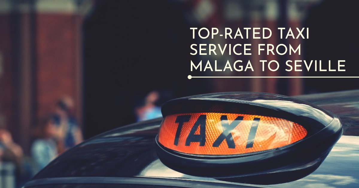 Malaga Airport To Seville Top rated Taxi Service At Your Service